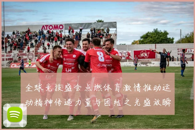 全球竞技盛会点燃体育激情推动运动精神传递力量与团结之光盛放瞬