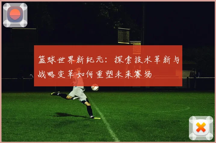 篮球世界新纪元：探索技术革新与战略变革如何重塑未来赛场