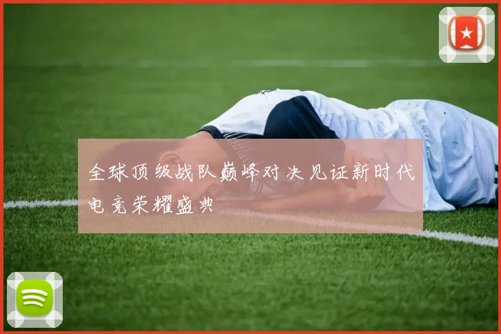 全球顶级战队巅峰对决见证新时代电竞荣耀盛典