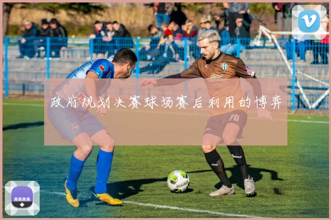 政府规划决赛球场赛后利用的博弈