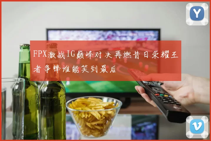 FPX激战IG巅峰对决再燃昔日荣耀王者争锋谁能笑到最后