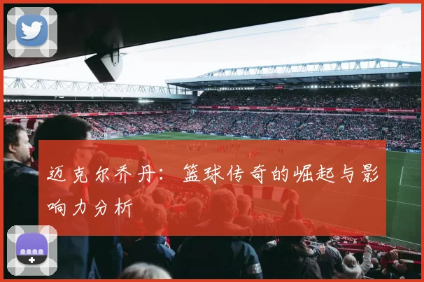 迈克尔乔丹：篮球传奇的崛起与影响力分析