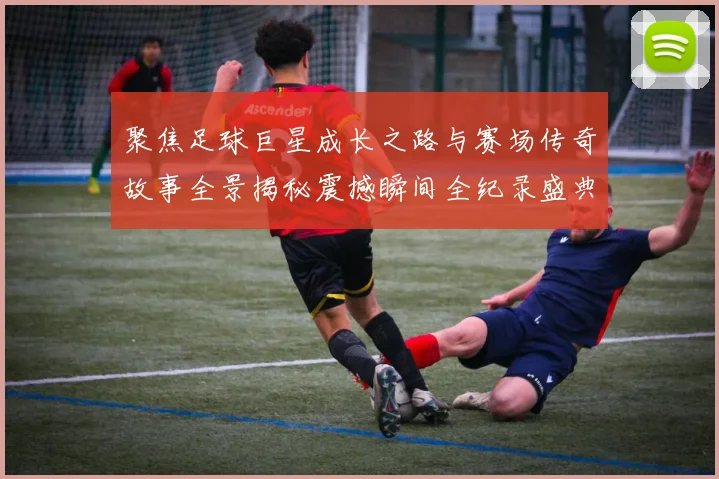 聚焦足球巨星成长之路与赛场传奇故事全景揭秘震撼瞬间全纪录盛典