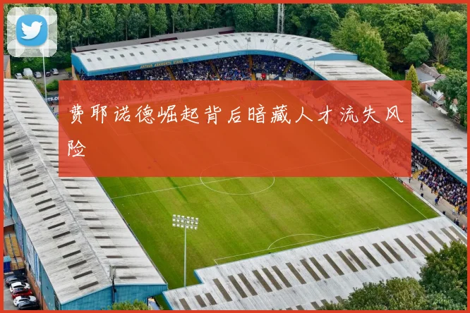 费耶诺德崛起背后暗藏人才流失风险