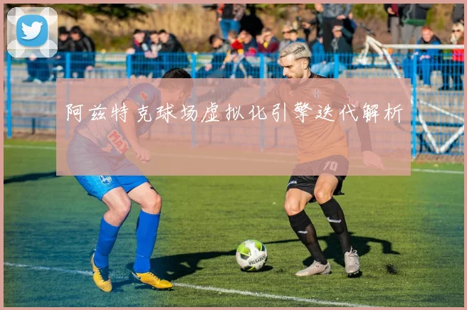 阿兹特克球场虚拟化引擎迭代解析