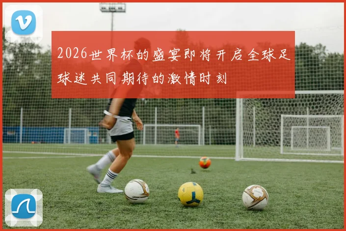 2026世界杯的盛宴即将开启全球足球迷共同期待的激情时刻