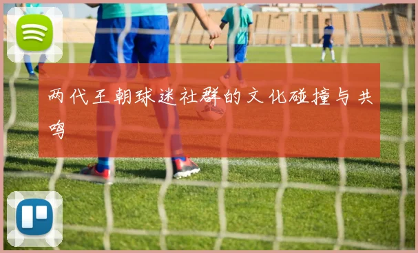 两代王朝球迷社群的文化碰撞与共鸣