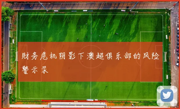财务危机阴影下澳超俱乐部的风险警示录