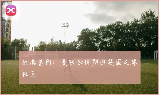 红魔基因：曼联如何塑造英国足球社区