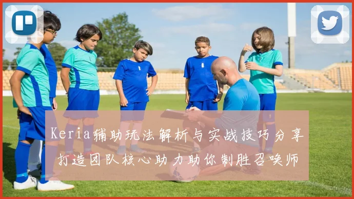 Keria辅助玩法解析与实战技巧分享 打造团队核心助力助你制胜召唤师峡谷