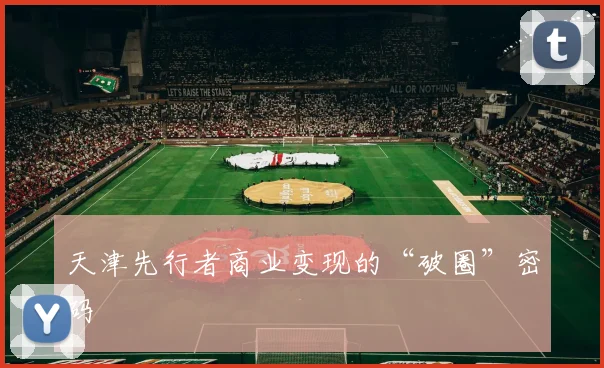 天津先行者商业变现的“破圈”密码
