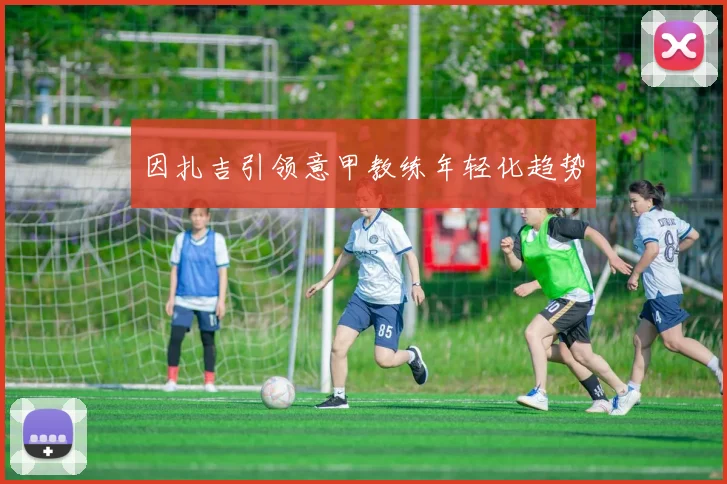 因扎吉引领意甲教练年轻化趋势