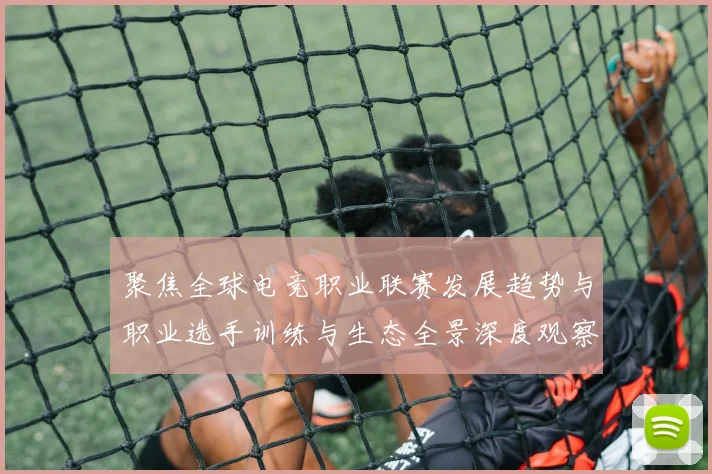聚焦全球电竞职业联赛发展趋势与职业选手训练与生态全景深度观察
