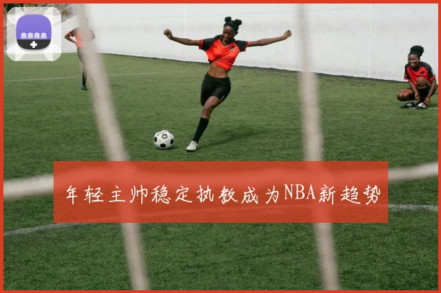 年轻主帅稳定执教成为NBA新趋势