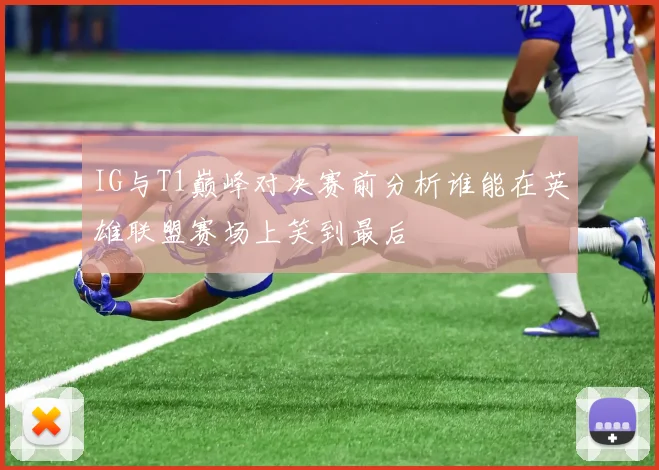 IG与T1巅峰对决赛前分析谁能在英雄联盟赛场上笑到最后
