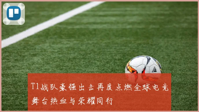 T1战队豪强出击再度点燃全球电竞舞台热血与荣耀同行