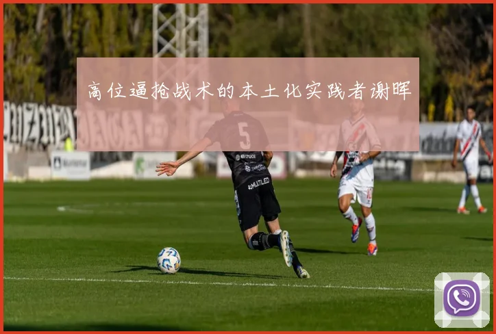 高位逼抢战术的本土化实践者谢晖