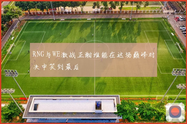 RNG与WE激战正酣谁能在这场巅峰对决中笑到最后