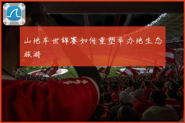 山地车世锦赛如何重塑举办地生态旅游