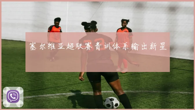 塞尔维亚超联赛青训体系输出新星