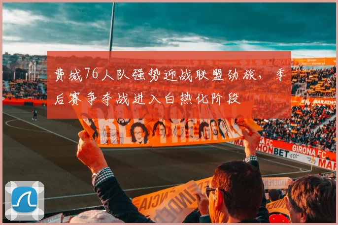 费城76人队强势迎战联盟劲旅，季后赛争夺战进入白热化阶段