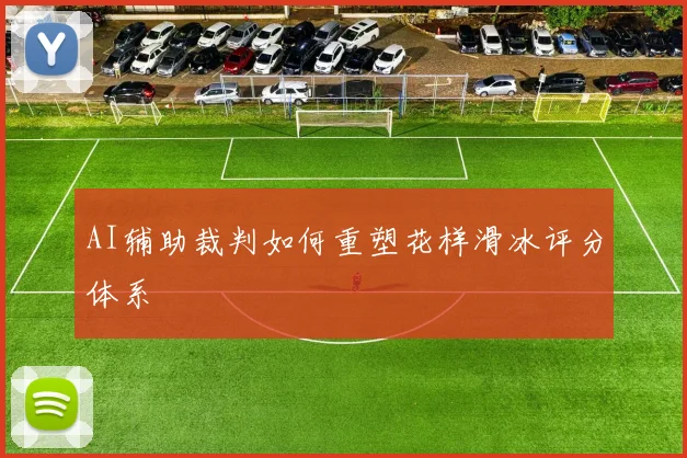 AI辅助裁判如何重塑花样滑冰评分体系