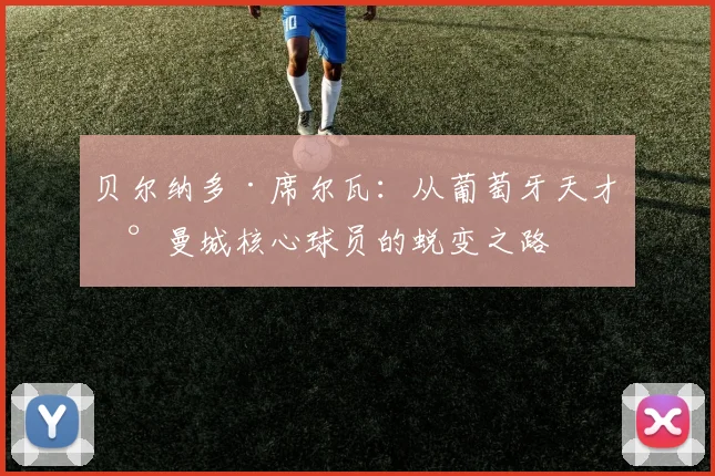 贝尔纳多·席尔瓦：从葡萄牙天才到曼城核心球员的蜕变之路