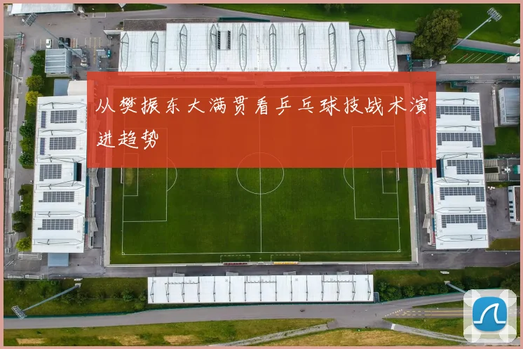 从樊振东大满贯看乒乓球技战术演进趋势