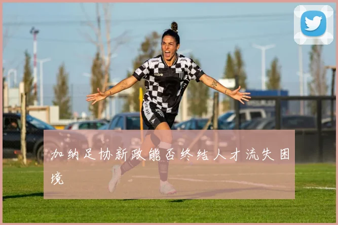 加纳足协新政能否终结人才流失困境
