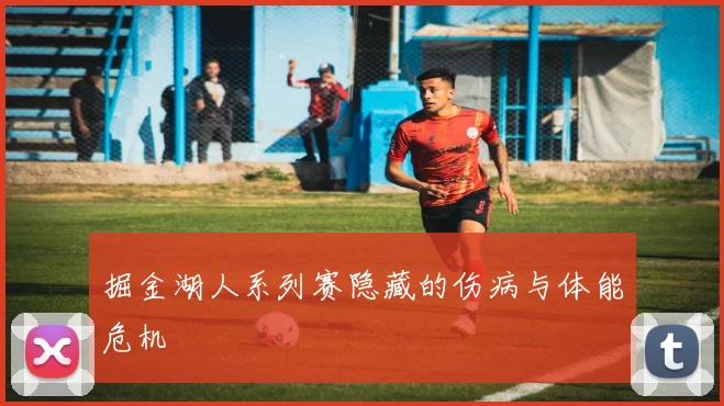 掘金湖人系列赛隐藏的伤病与体能危机